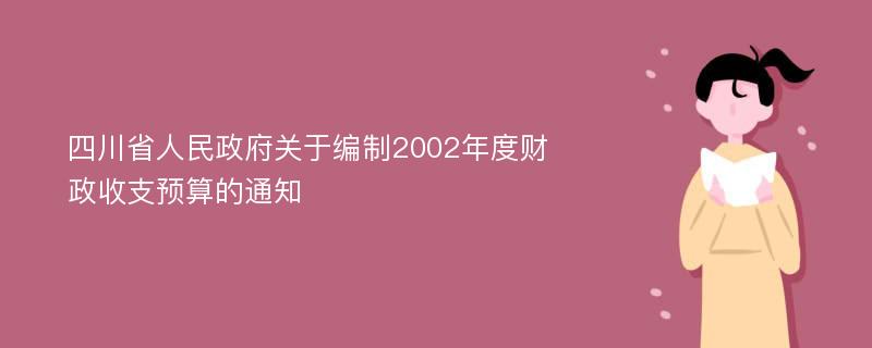 四川省人民政府关于编制2002年度财政收支预算的通知