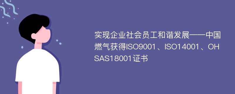实现企业社会员工和谐发展——中国燃气获得ISO9001、ISO14001、OHSAS18001证书