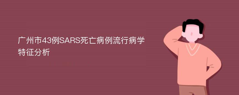 广州市43例SARS死亡病例流行病学特征分析