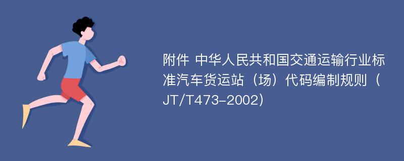 附件 中华人民共和国交通运输行业标准汽车货运站（场）代码编制规则（JT/T473-2002）