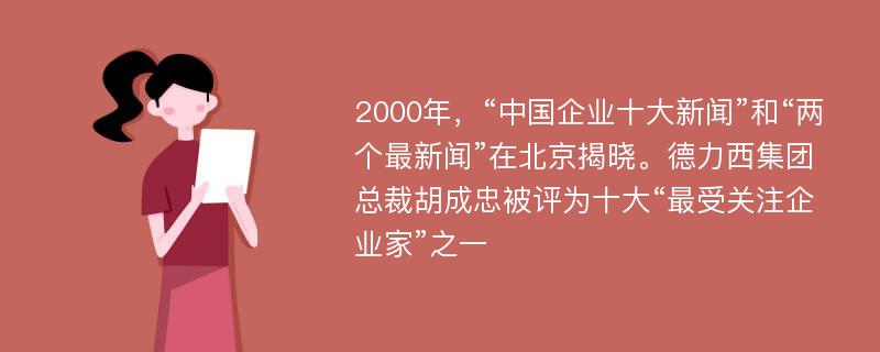 2000年，“中国企业十大新闻”和“两个最新闻”在北京揭晓。德力西集团总裁胡成忠被评为十大“最受关注企业家”之一