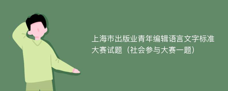 上海市出版业青年编辑语言文字标准大赛试题（社会参与大赛一题）