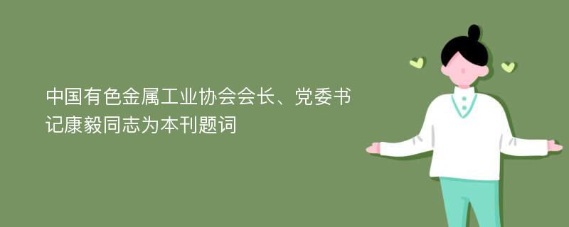 中国有色金属工业协会会长、党委书记康毅同志为本刊题词