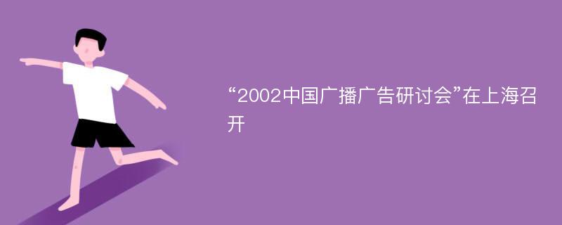 “2002中国广播广告研讨会”在上海召开