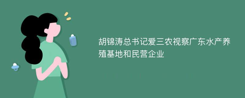 胡锦涛总书记爱三农视察广东水产养殖基地和民营企业