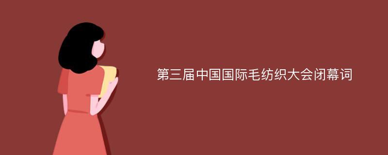 第三届中国国际毛纺织大会闭幕词