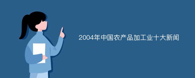 2004年中国农产品加工业十大新闻