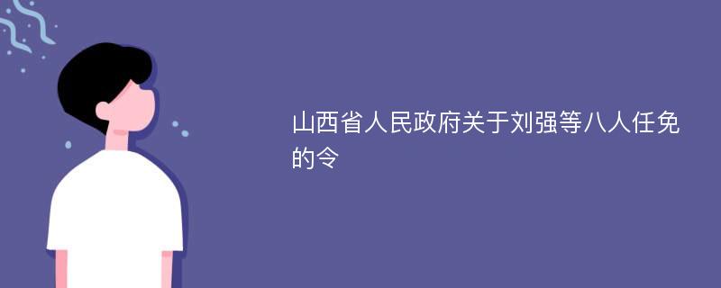 山西省人民政府关于刘强等八人任免的令