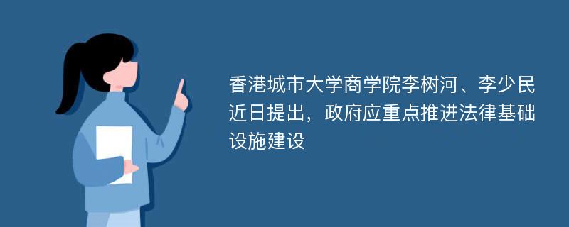 香港城市大学商学院李树河、李少民近日提出，政府应重点推进法律基础设施建设