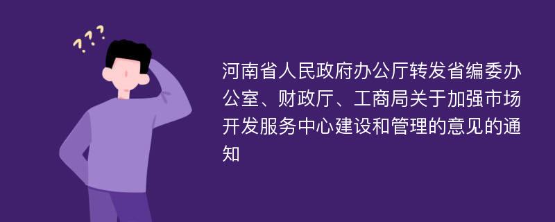 河南省人民政府办公厅转发省编委办公室、财政厅、工商局关于加强市场开发服务中心建设和管理的意见的通知