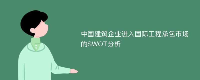 中国建筑企业进入国际工程承包市场的SWOT分析